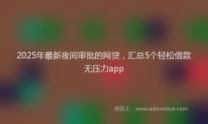 2025年最新夜间审批的网贷，汇总5个轻松借款无压力app