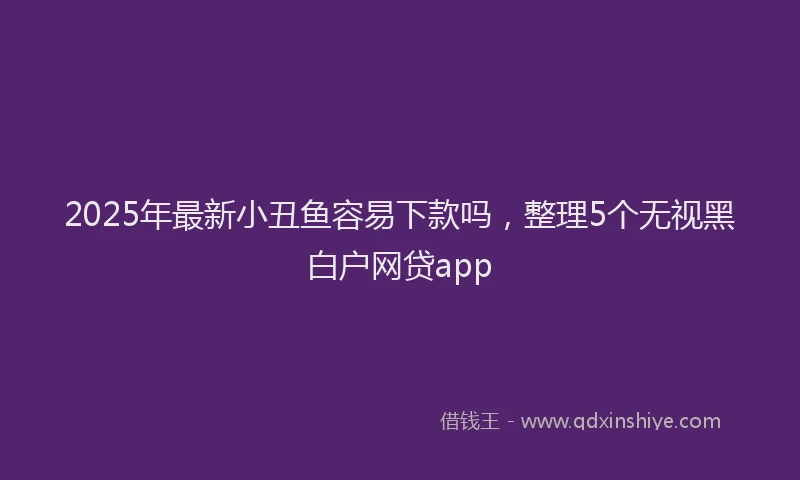 2025年最新小丑鱼容易下款吗，整理5个无视黑白户网贷app