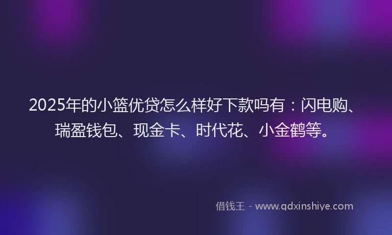 2025年的小篮优贷怎么样好下款吗有:闪电购、瑞盈钱包、现金卡、时代花、小金鹤等。