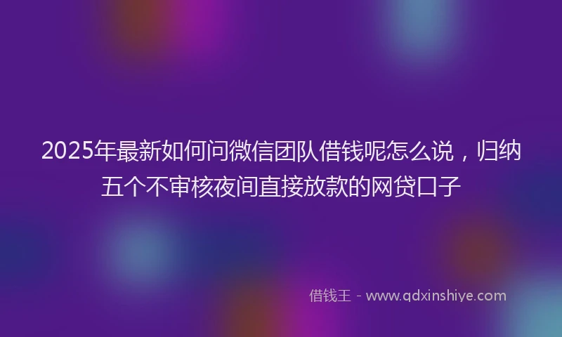 2025年最新如何问微信团队借钱呢怎么说，归纳五个不审核夜间直接放款的网贷口子