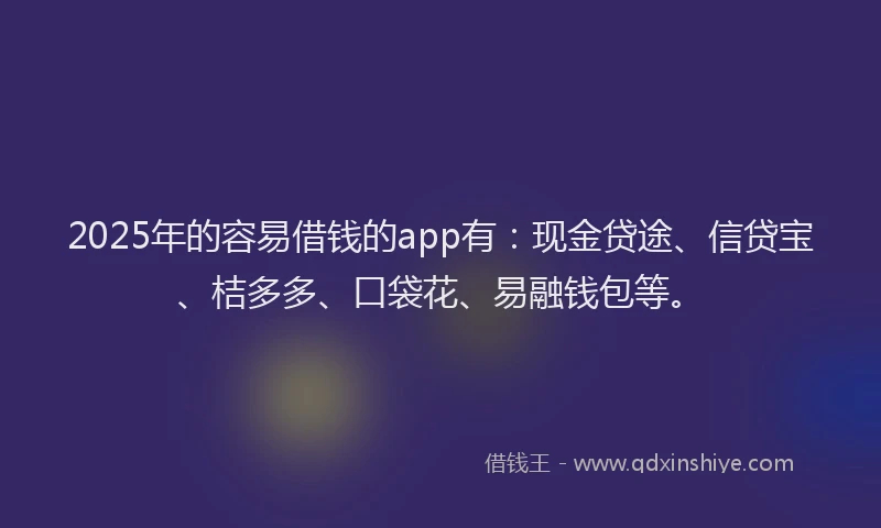 2025年的容易借钱的app有：现金贷途、信贷宝、桔多多、口袋花、易融钱包等。