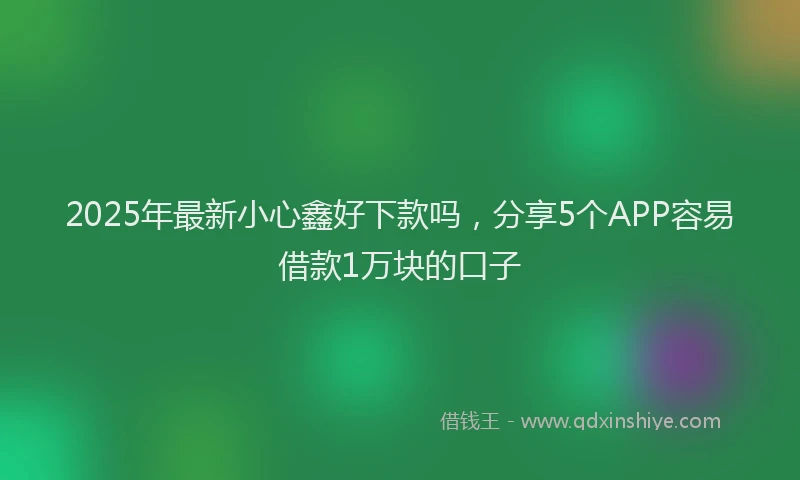 2025年最新小心鑫好下款吗，分享5个APP容易借款1万块的口子