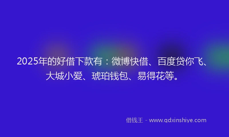 2025年的好借下款有：微博快借、百度贷你飞、大城小爱、琥珀钱包、易得花等。