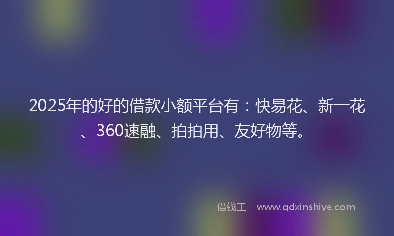 2025年的好的借款小额平台有:快易花、新一花、360速融、拍拍用、友好物等。