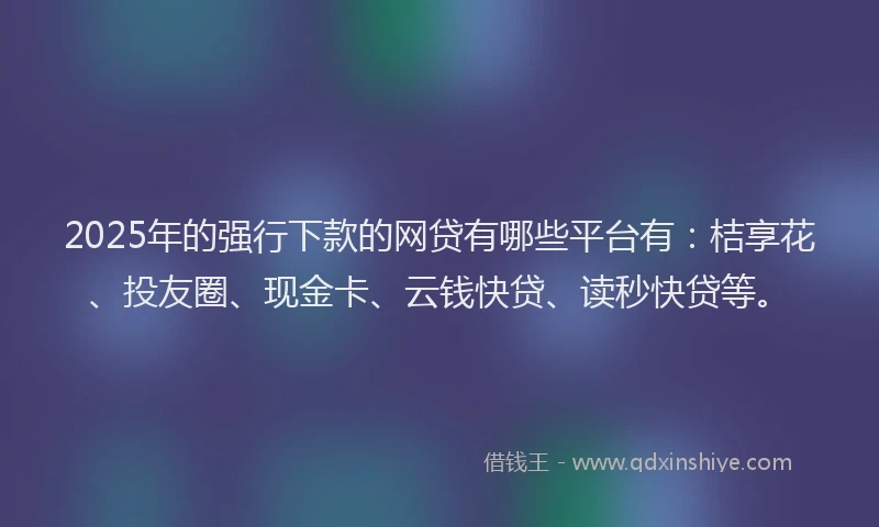 2025年的强行下款的网贷有哪些平台有：桔享花、投友圈、现金卡、云钱快贷、读秒快贷等。