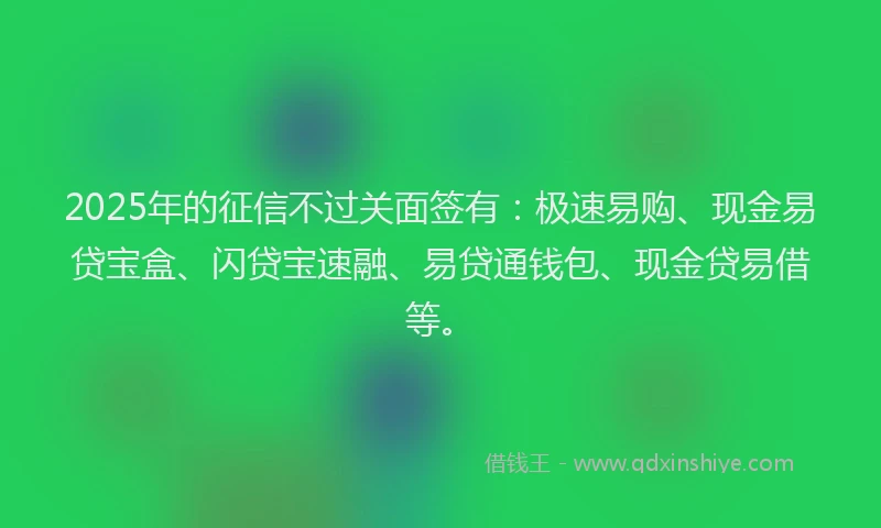 2025年的征信不过关面签有：极速易购、现金易贷宝盒、闪贷宝速融、易贷通钱包、现金贷易借等。