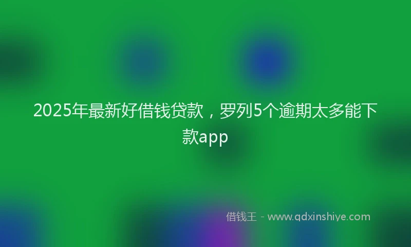 2025年最新好借钱贷款，罗列5个逾期太多能下款app