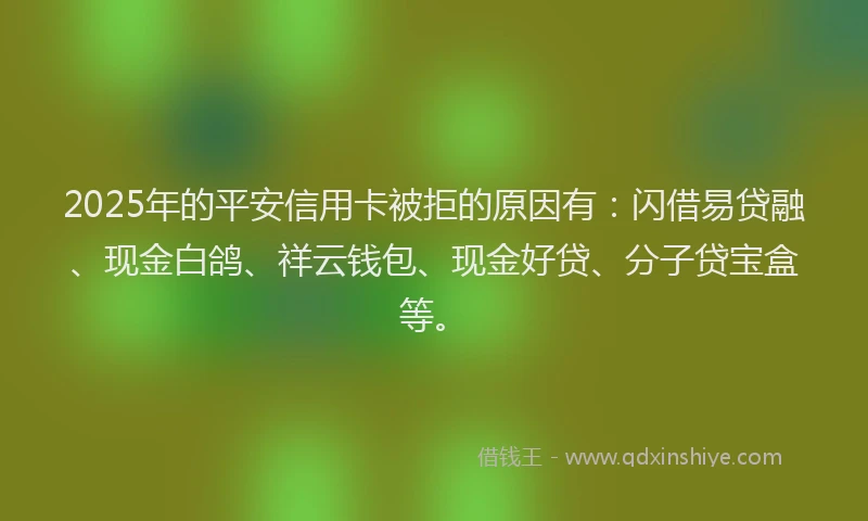2025年的平安信用卡被拒的原因有：闪借易贷融、现金白鸽、祥云钱包、现金好贷、分子贷宝盒等。