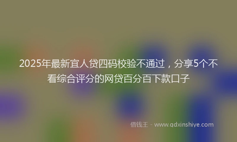 2025年最新宜人贷四码校验不通过，分享5个不看综合评分的网贷百分百下款口子
