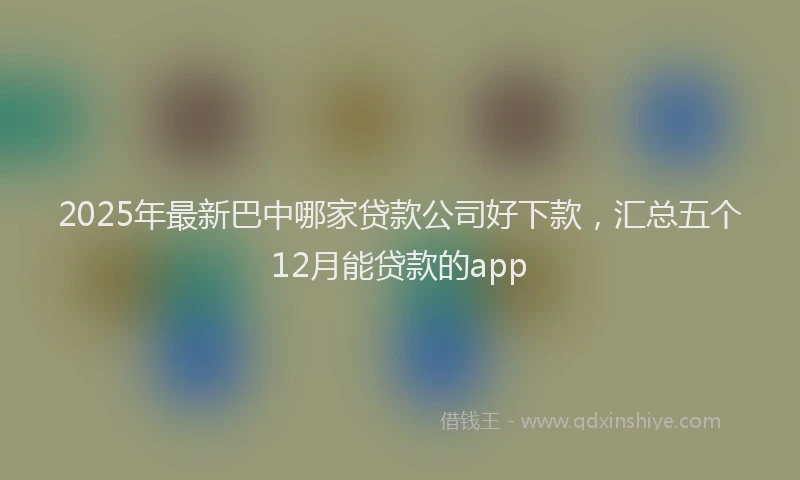 2025年最新巴中哪家贷款公司好下款，汇总五个12月能贷款的app