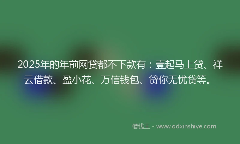 2025年的年前网贷都不下款有：壹起马上贷、祥云借款、盈小花、万信钱包、贷你无忧贷等。