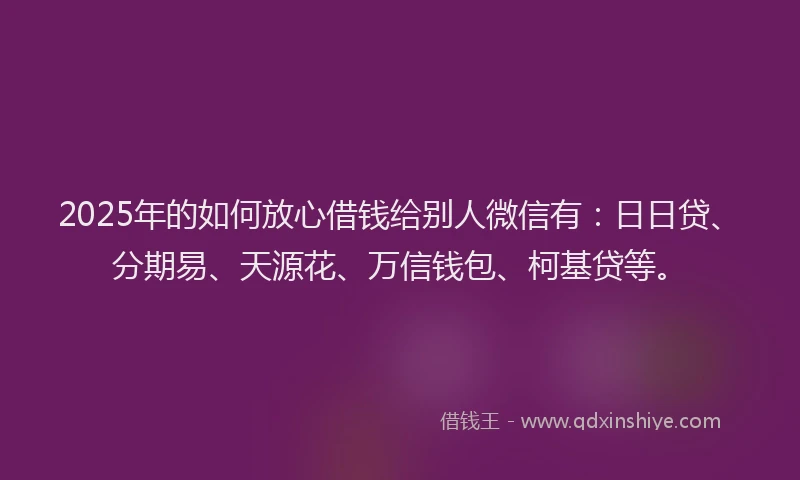 2025年的如何放心借钱给别人微信有：日日贷、分期易、天源花、万信钱包、柯基贷等。