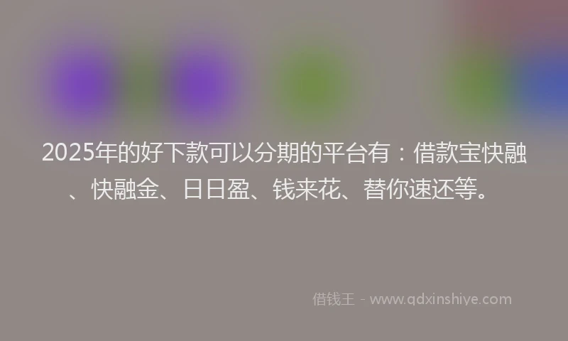 2025年的好下款可以分期的平台有：借款宝快融、快融金、日日盈、钱来花、替你速还等。