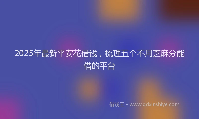 2025年最新平安花借钱，梳理五个不用芝麻分能借的平台