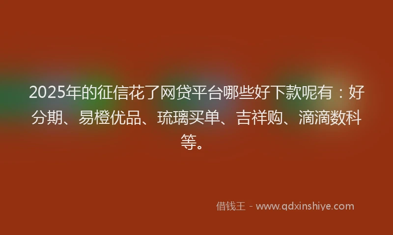 2025年的征信花了网贷平台哪些好下款呢有：好分期、易橙优品、琉璃买单、吉祥购、滴滴数科等。