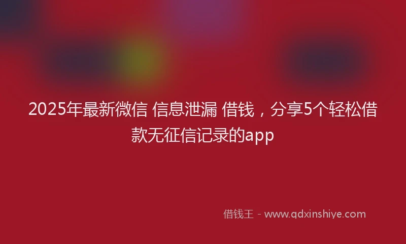 2025年最新微信 信息泄漏 借钱，分享5个轻松借款无征信记录的app