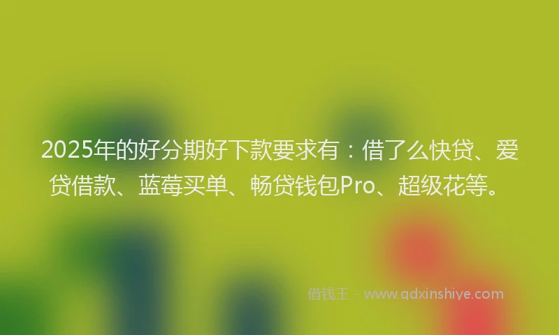 2025年的好分期好下款要求有：借了么快贷、爱贷借款、蓝莓买单、畅贷钱包Pro、超级花等。