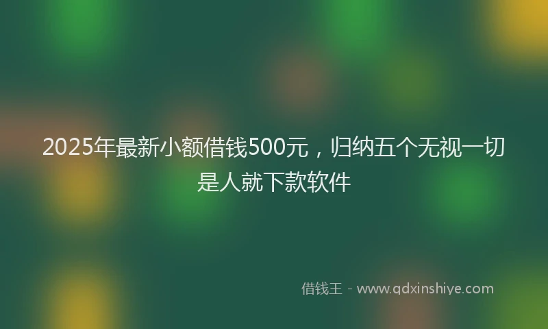 2025年最新小额借钱500元，归纳五个无视一切是人就下款软件