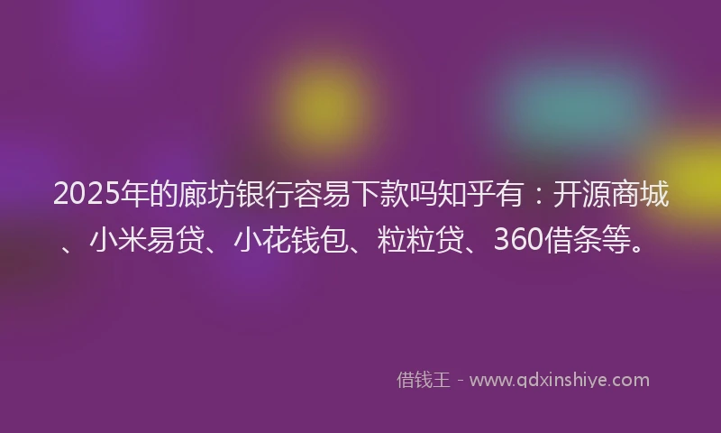 2025年的廊坊银行容易下款吗知乎有：开源商城、小米易贷、小花钱包、粒粒贷、360借条等。