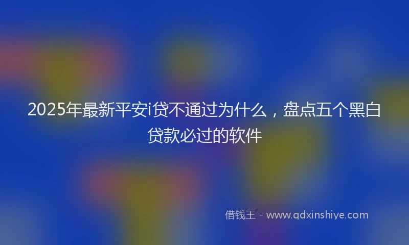 2025年最新平安i贷不通过为什么，盘点五个黑白贷款必过的软件