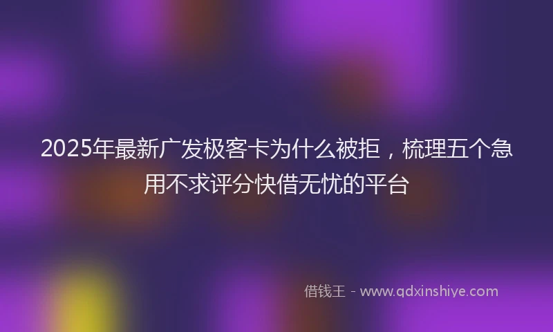 2025年最新广发极客卡为什么被拒，梳理五个急用不求评分快借无忧的平台