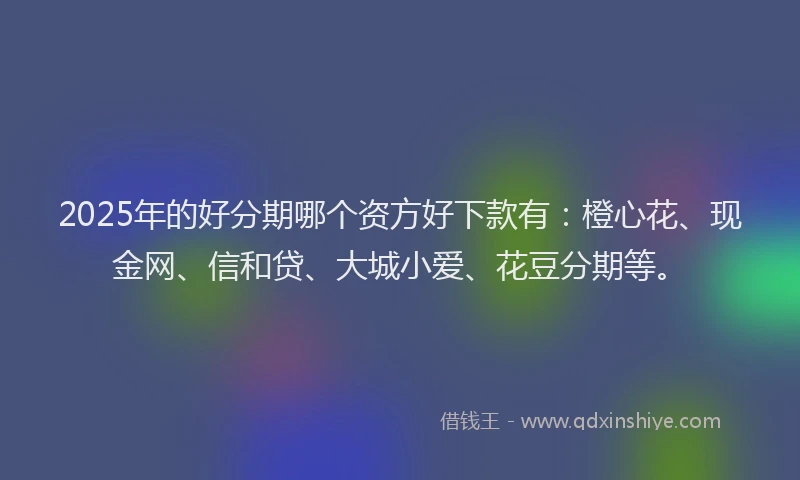 2025年的好分期哪个资方好下款有：橙心花、现金网、信和贷、大城小爱、花豆分期等。