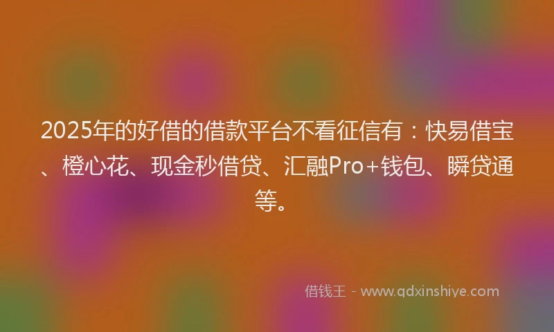 2025年的好借的借款平台不看征信有：快易借宝、橙心花、现金秒借贷、汇融Pro+钱包、瞬贷通等。