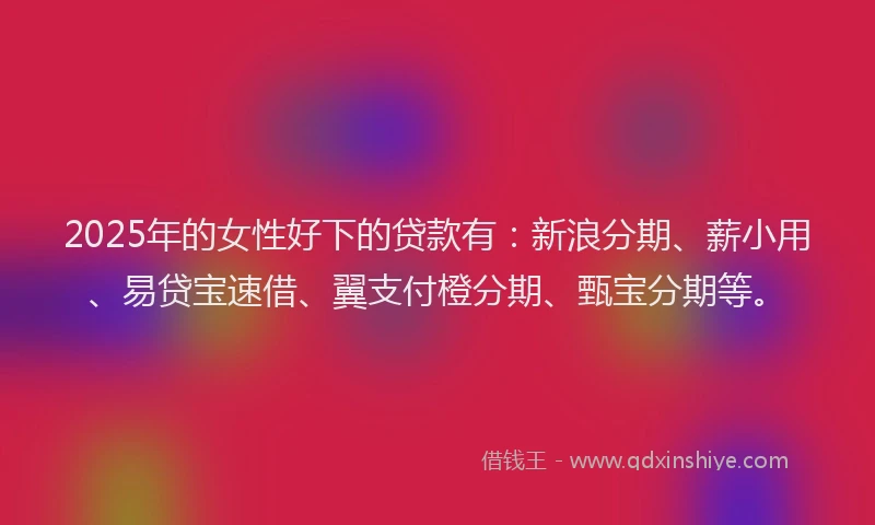 2025年的女性好下的贷款有：新浪分期、薪小用、易贷宝速借、翼支付橙分期、甄宝分期等。