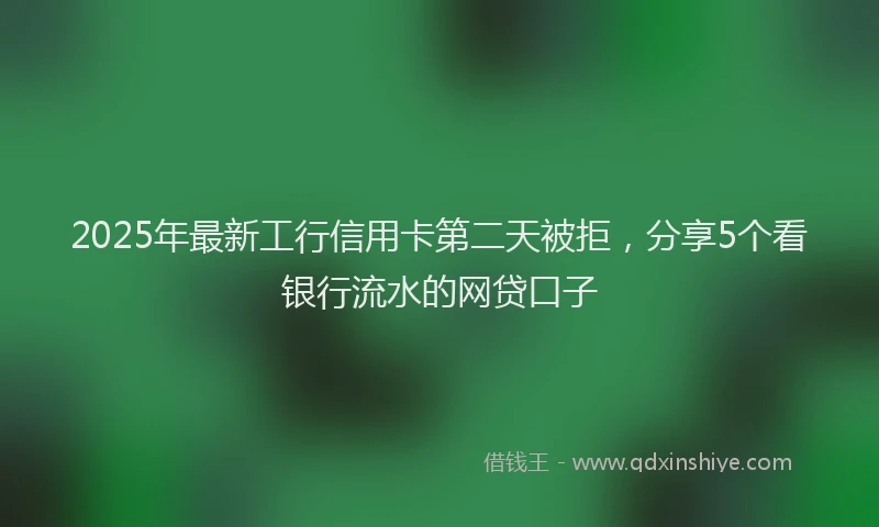 2025年最新工行信用卡第二天被拒，分享5个看银行流水的网贷口子