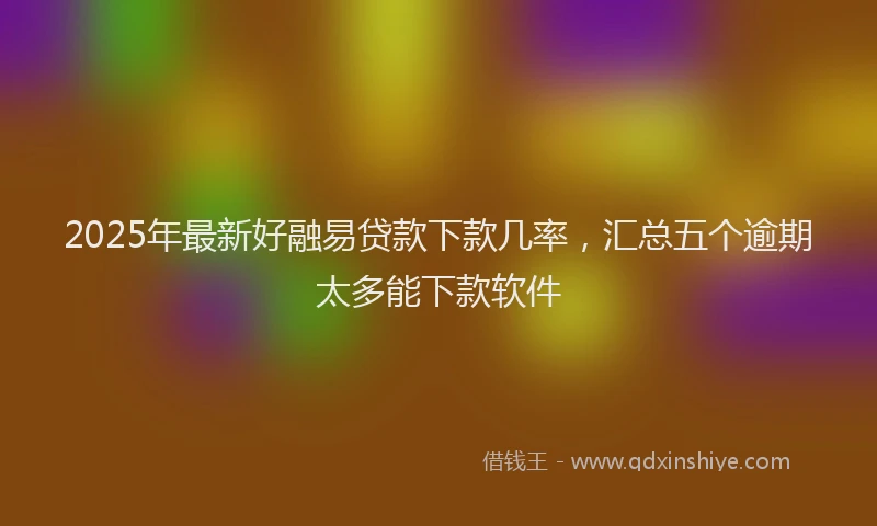 2025年最新好融易贷款下款几率，汇总五个逾期太多能下款软件