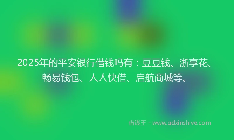 2025年的平安银行借钱吗有：豆豆钱、浙享花、畅易钱包、人人快借、启航商城等。