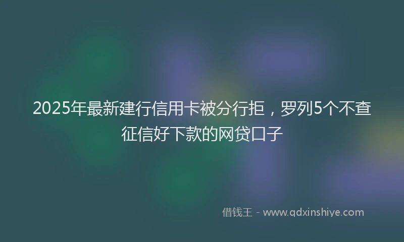 2025年最新建行信用卡被分行拒，罗列5个不查征信好下款的网贷口子