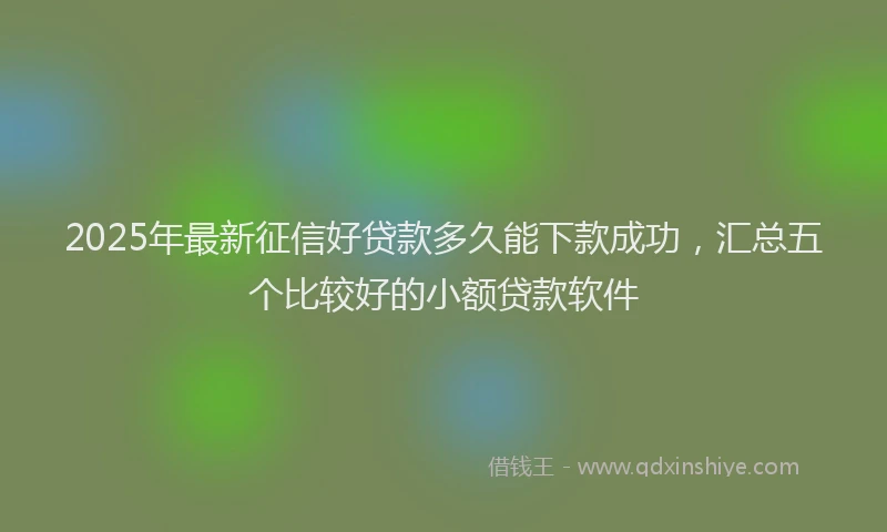 2025年最新征信好贷款多久能下款成功，汇总五个比较好的小额贷款软件