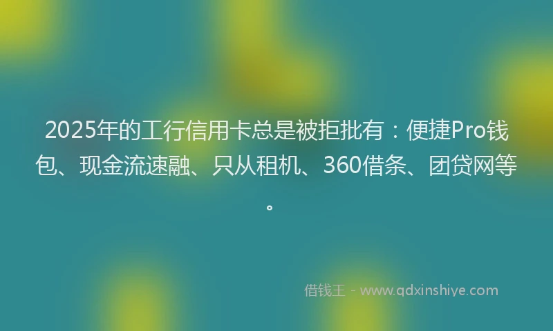 2025年的工行信用卡总是被拒批有：便捷Pro钱包、现金流速融、只从租机、360借条、团贷网等。