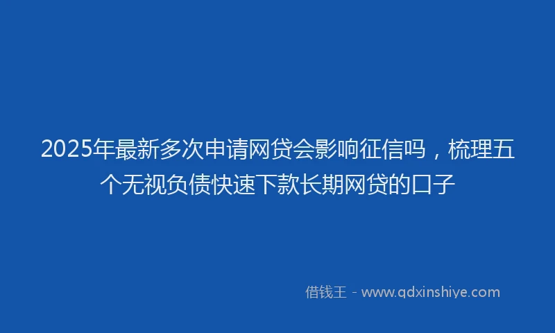 2025年最新多次申请网贷会影响征信吗，梳理五个无视负债快速下款长期网贷的口子