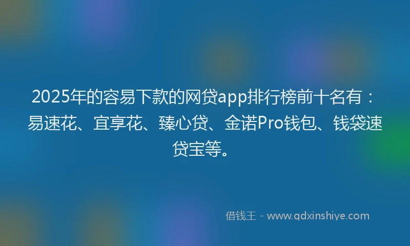 2025年的容易下款的网贷app排行榜前十名有：易速花、宜享花、臻心贷、金诺Pro钱包、钱袋速贷宝等。