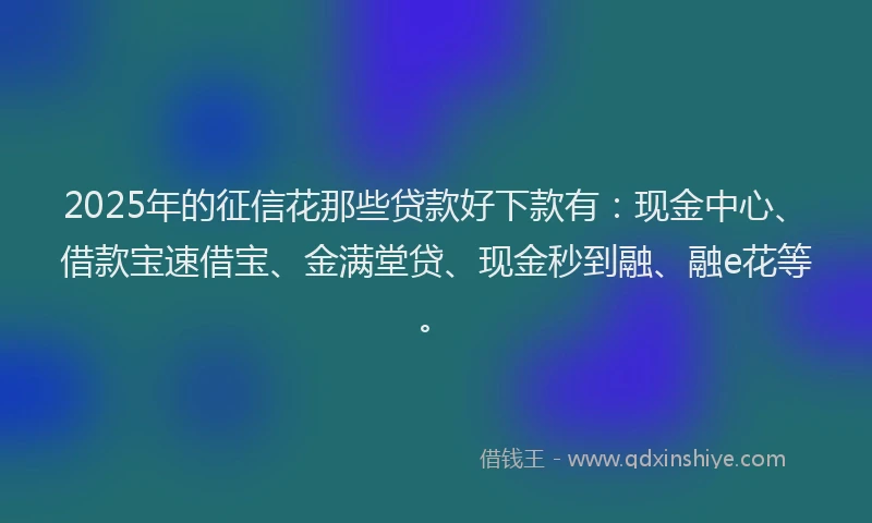 2025年的征信花那些贷款好下款有：现金中心、借款宝速借宝、金满堂贷、现金秒到融、融e花等。