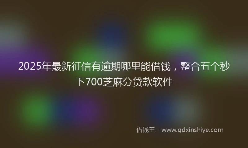 2025年最新征信有逾期哪里能借钱，整合五个秒下700芝麻分贷款软件