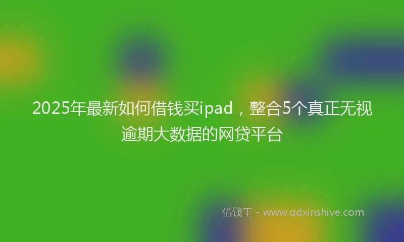 2025年最新如何借钱买ipad，整合5个真正无视逾期大数据的网贷平台