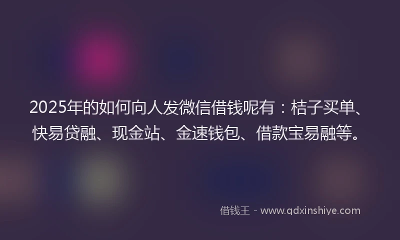 2025年的如何向人发微信借钱呢有：桔子买单、快易贷融、现金站、金速钱包、借款宝易融等。