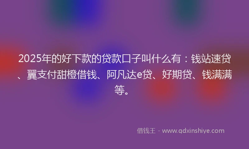 2025年的好下款的贷款口子叫什么有：钱站速贷、翼支付甜橙借钱、阿凡达e贷、好期贷、钱满满等。