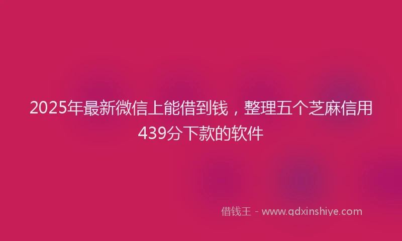 2025年最新微信上能借到钱，整理五个芝麻信用439分下款的软件