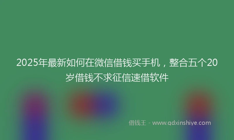 2025年最新如何在微信借钱买手机，整合五个20岁借钱不求征信速借软件