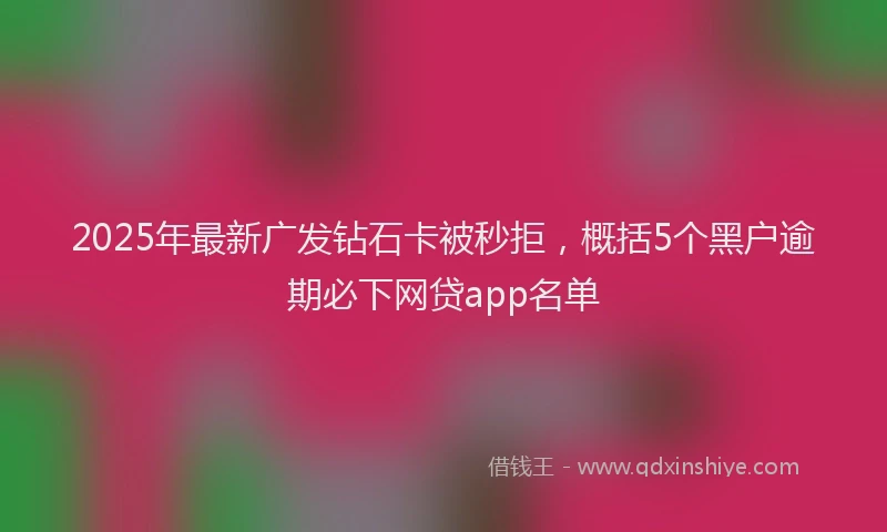 2025年最新广发钻石卡被秒拒，概括5个黑户逾期必下网贷app名单