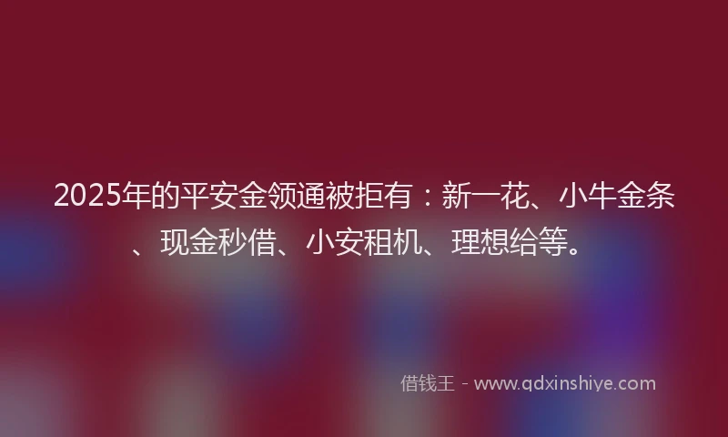 2025年的平安金领通被拒有：新一花、小牛金条、现金秒借、小安租机、理想给等。