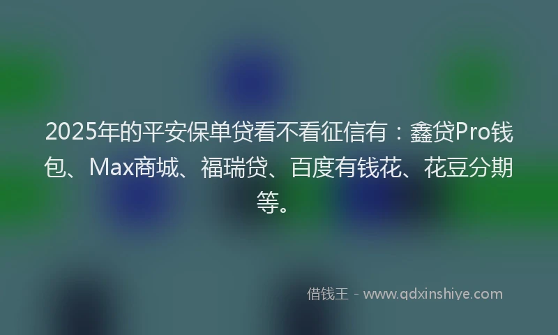 2025年的平安保单贷看不看征信有：鑫贷Pro钱包、Max商城、福瑞贷、百度有钱花、花豆分期等。