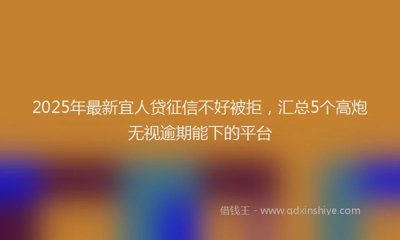 2025年最新宜人贷征信不好被拒，汇总5个高炮无视逾期能下的平台