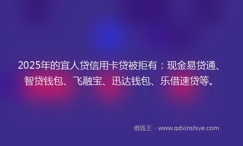 2025年的宜人贷信用卡贷被拒有：现金易贷通、智贷钱包、飞融宝、迅达钱包、乐借速贷等。