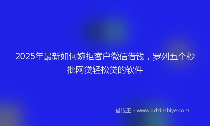 2025年最新如何婉拒客户微信借钱，罗列五个秒批网贷轻松贷的软件
