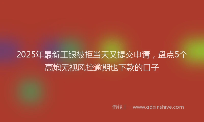 2025年最新工银被拒当天又提交申请，盘点5个高炮无视风控逾期也下款的口子